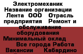 Электромеханик › Название организации ­ Лента, ООО › Отрасль предприятия ­ Ремонт и обслуживание оборудования › Минимальный оклад ­ 29 000 - Все города Работа » Вакансии   . Кабардино-Балкарская респ.